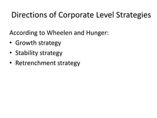 Directions of Corporate Level Strategies
According to Wheelen and Hunger:
• Growth strategy
• Stability strategy
• Retrenchment strategy
 