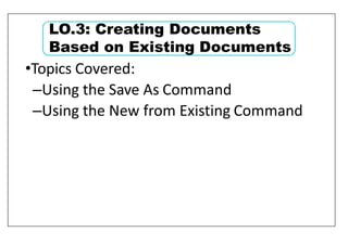 •Topics Covered:
–Using the Save As Command
–Using the New from Existing Command
LO.3: Creating Documents
Based on Existing Documents
 