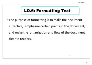 2012/08/21
•The purpose of formatting is to make the document
attractive, emphasize certain points in the document,
and make the organization and flow of the document
clear to readers.
23
24
19
LO.6: Formatting Text
 