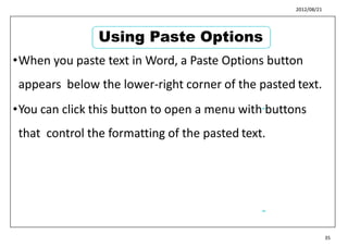 2012/08/21
•When you paste text in Word, a Paste Options button
appears below the lower-right corner of the pasted text.
•You can click this button to open a menu with buttons
that control the formatting of the pasted text.
43
44
35
Using Paste Options
 