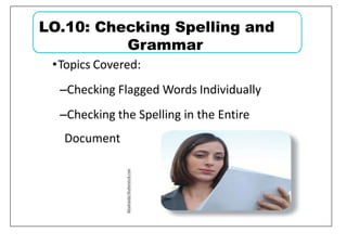 •Topics Covered:
–Checking Flagged Words Individually
–Checking the Spelling in the Entire
Document
LO.10: Checking Spelling and
Grammar
 