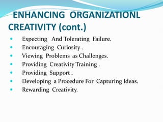 ENHANCING ORGANIZATIONL
CREATIVITY (cont.)
 Expecting And Tolerating Failure.
 Encouraging Curiosity .
 Viewing Problems as Challenges.
 Providing Creativity Training .
 Providing Support .
 Developing a Procedure For Capturing Ideas.
 Rewarding Creativity.
 