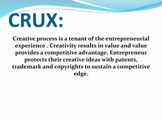 CRUX:
Creative process is a tenant of the entrepreneurial
experience . Creativity results in value and value
provides a competitive advantage. Entrepreneur
protects their creative ideas with patents,
trademark and copyrights to sustain a competitive
edge.
 