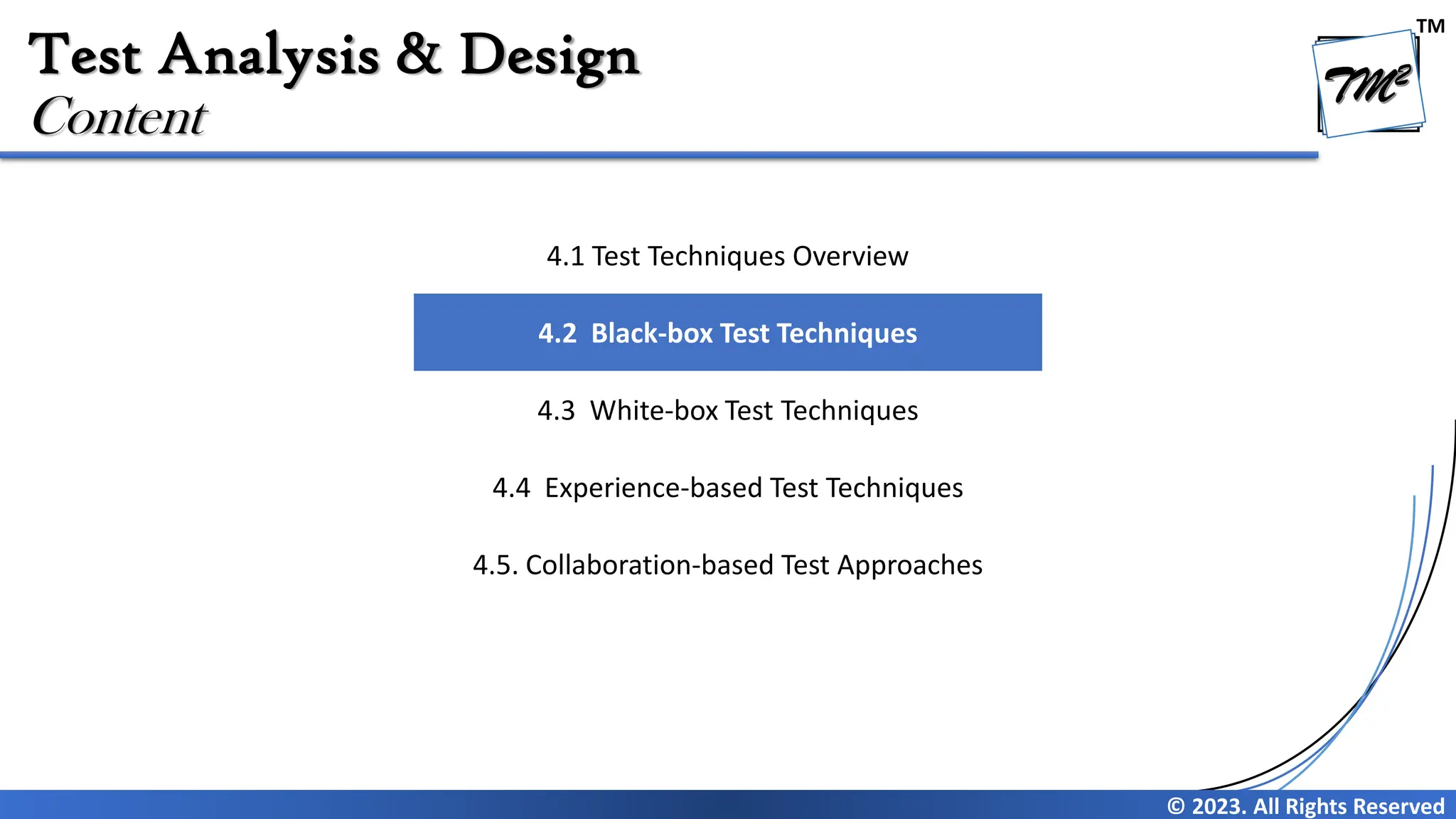 TM
© 2023. All Rights Reserved
Test Analysis & Design
Content
4.1 Test Techniques Overview
4.2 Black-box Test Techniques
4.3 White-box Test Techniques
4.4 Experience-based Test Techniques
4.5. Collaboration-based Test Approaches
 