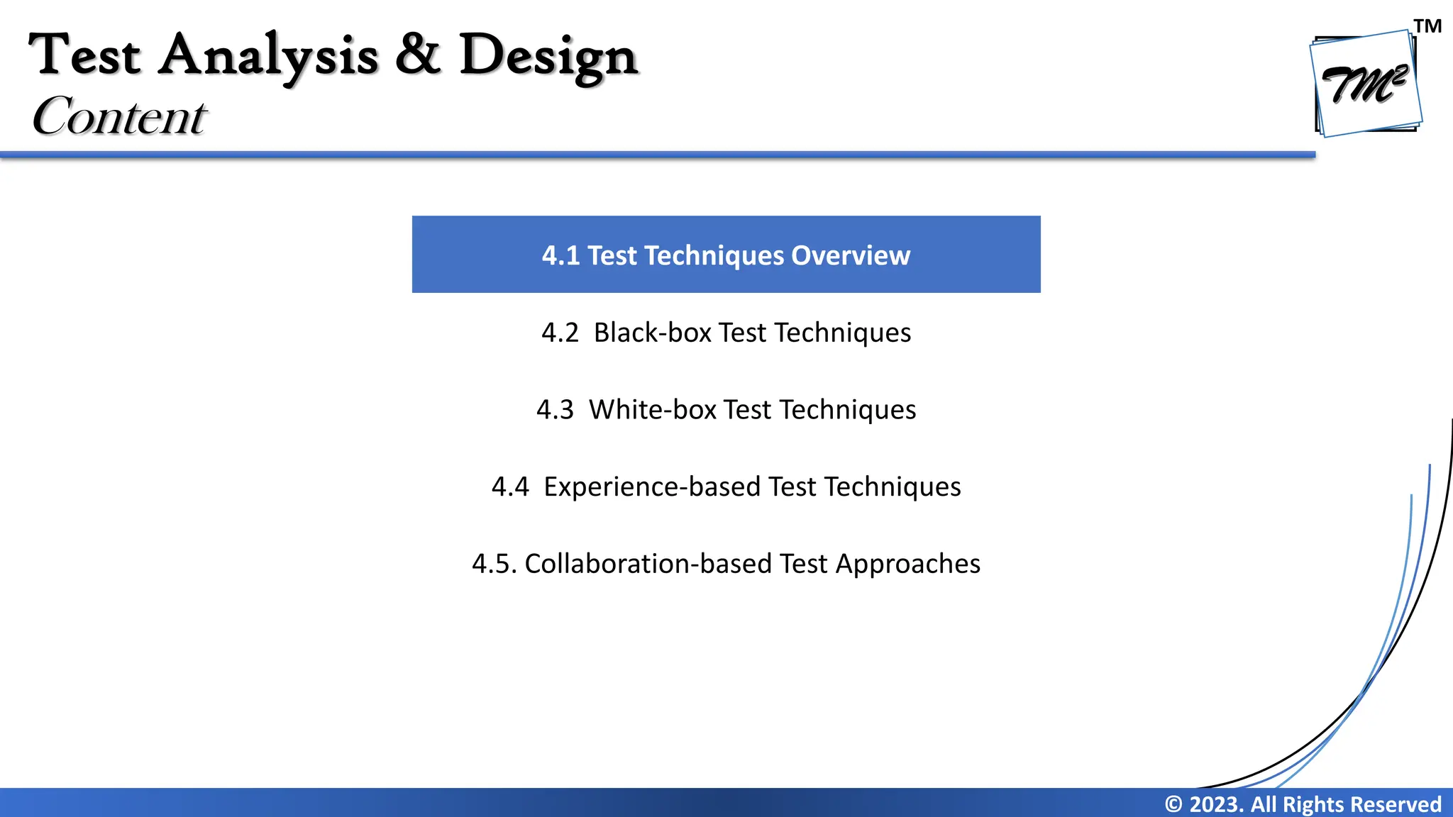 TM
© 2023. All Rights Reserved
Test Analysis & Design
Content
4.1 Test Techniques Overview
4.2 Black-box Test Techniques
4.3 White-box Test Techniques
4.4 Experience-based Test Techniques
4.5. Collaboration-based Test Approaches
 