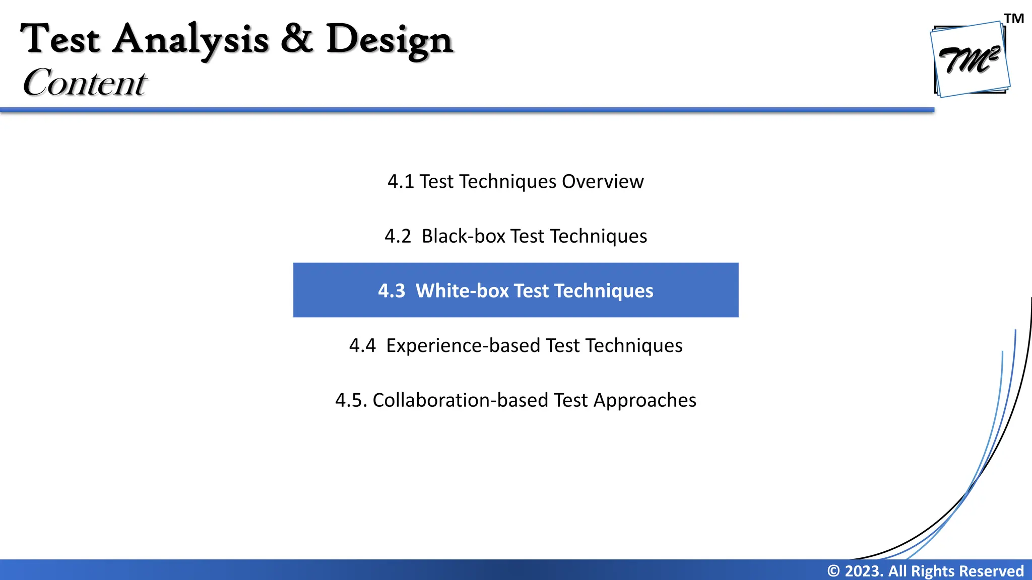 TM
© 2023. All Rights Reserved
Test Analysis & Design
Content
4.1 Test Techniques Overview
4.2 Black-box Test Techniques
4.3 White-box Test Techniques
4.4 Experience-based Test Techniques
4.5. Collaboration-based Test Approaches
 