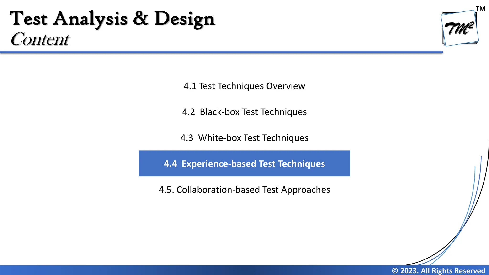 TM
© 2023. All Rights Reserved
Test Analysis & Design
Content
4.1 Test Techniques Overview
4.2 Black-box Test Techniques
4.3 White-box Test Techniques
4.4 Experience-based Test Techniques
4.5. Collaboration-based Test Approaches
 