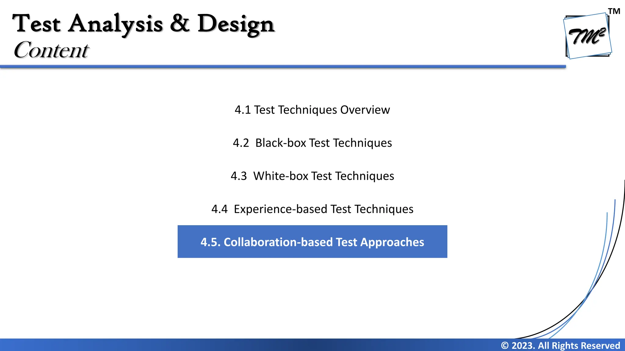 TM
© 2023. All Rights Reserved
Test Analysis & Design
Content
4.1 Test Techniques Overview
4.2 Black-box Test Techniques
4.3 White-box Test Techniques
4.4 Experience-based Test Techniques
4.5. Collaboration-based Test Approaches
 