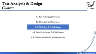 TM
© 2023. All Rights Reserved
Test Analysis & Design
Content
4.1 Test Techniques Overview
4.2 Black-box Test Techniques
4.3 White-box Test Techniques
4.4 Experience-based Test Techniques
4.5. Collaboration-based Test Approaches
 