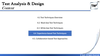 TM
© 2023. All Rights Reserved
Test Analysis & Design
Content
4.1 Test Techniques Overview
4.2 Black-box Test Techniques
4.3 White-box Test Techniques
4.4 Experience-based Test Techniques
4.5. Collaboration-based Test Approaches
 