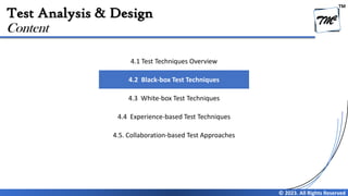 TM
© 2023. All Rights Reserved
Test Analysis & Design
Content
4.1 Test Techniques Overview
4.2 Black-box Test Techniques
4.3 White-box Test Techniques
4.4 Experience-based Test Techniques
4.5. Collaboration-based Test Approaches
 