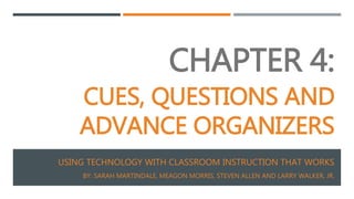 CHAPTER 4:
CUES, QUESTIONS AND
ADVANCE ORGANIZERS
USING TECHNOLOGY WITH CLASSROOM INSTRUCTION THAT WORKS
BY: SARAH MARTINDALE, MEAGON MORRIS, STEVEN ALLEN AND LARRY WALKER, JR.
 