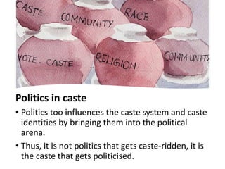 Politics in caste
• Politics too influences the caste system and caste
identities by bringing them into the political
arena.
• Thus, it is not politics that gets caste-ridden, it is
the caste that gets politicised.
 