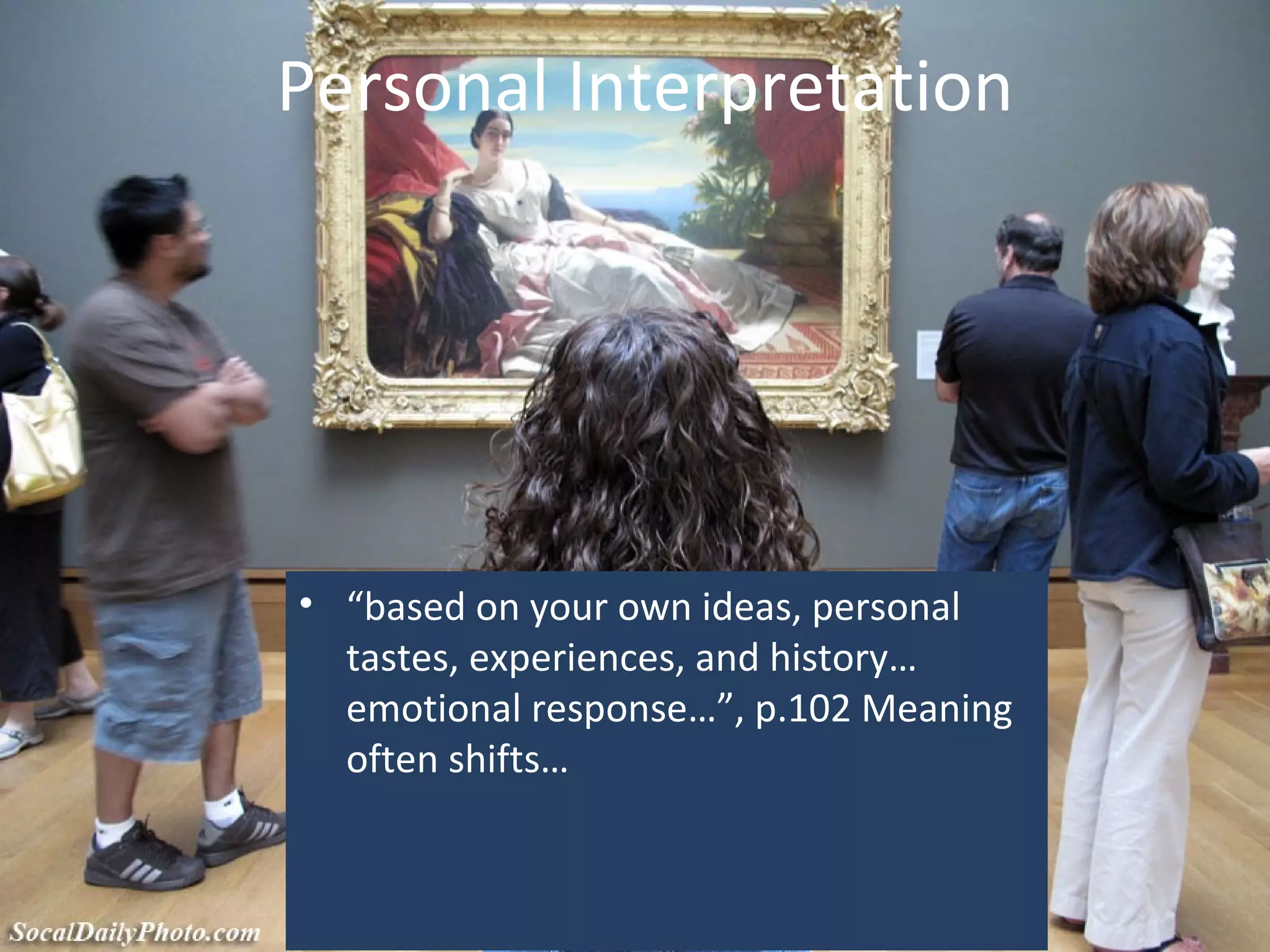 Personal Interpretation
• “based on your own ideas, personal
tastes, experiences, and history…
emotional response…”, p.102 Meaning
often shifts…
 