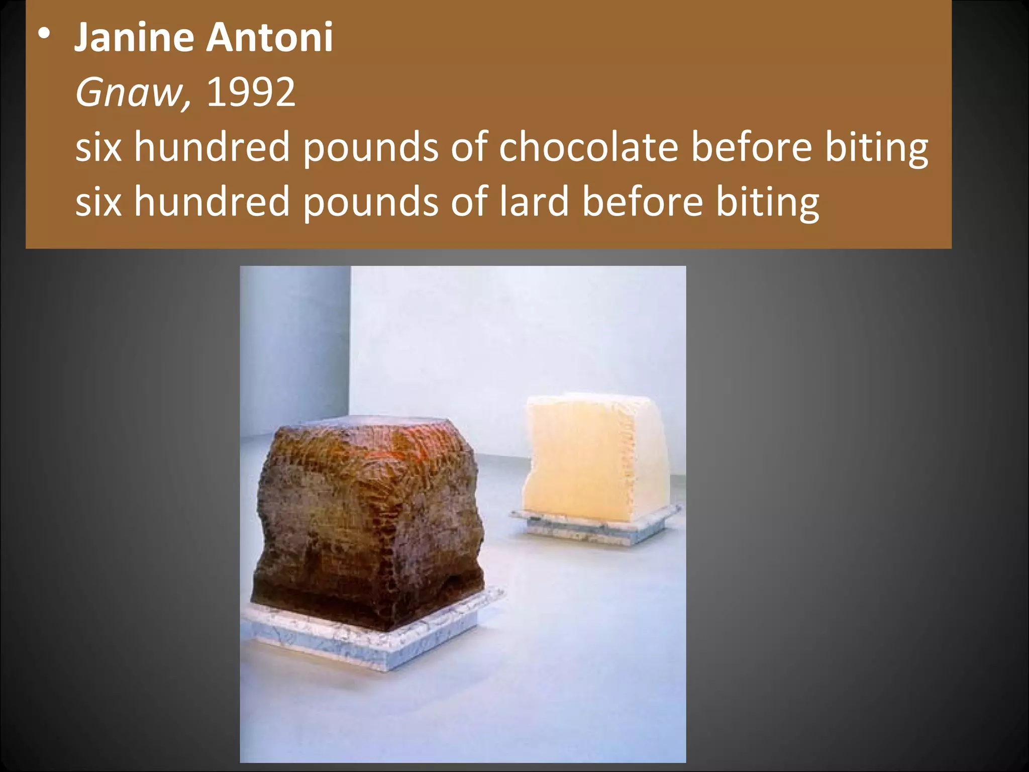 • Janine Antoni
Gnaw, 1992
six hundred pounds of chocolate before biting
six hundred pounds of lard before biting
 