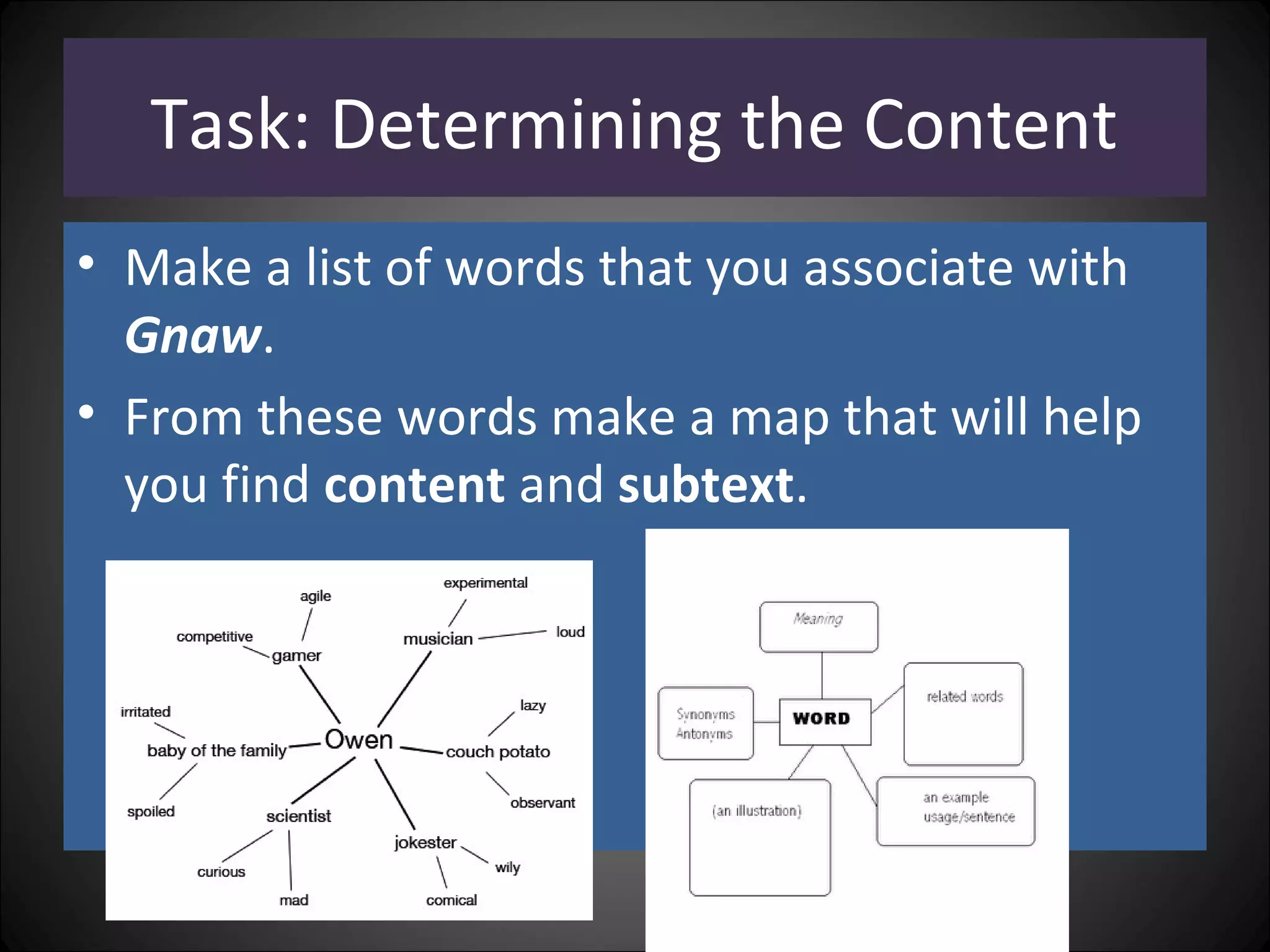Task: Determining the Content
• Make a list of words that you associate with
Gnaw.
• From these words make a map that will help
you find content and subtext.
 