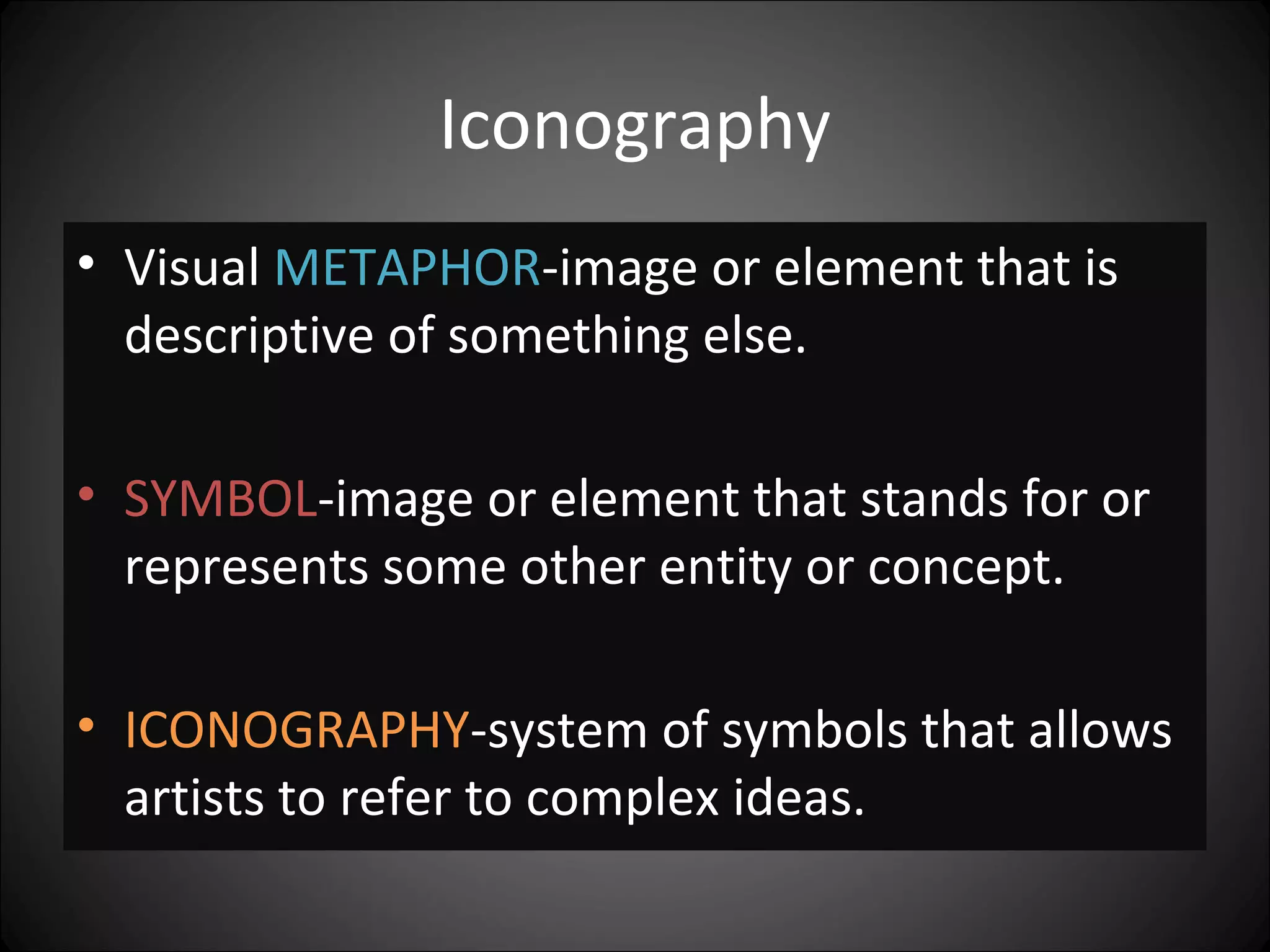Iconography
• Visual METAPHOR-image or element that is
descriptive of something else.
• SYMBOL-image or element that stands for or
represents some other entity or concept.
• ICONOGRAPHY-system of symbols that allows
artists to refer to complex ideas.
 