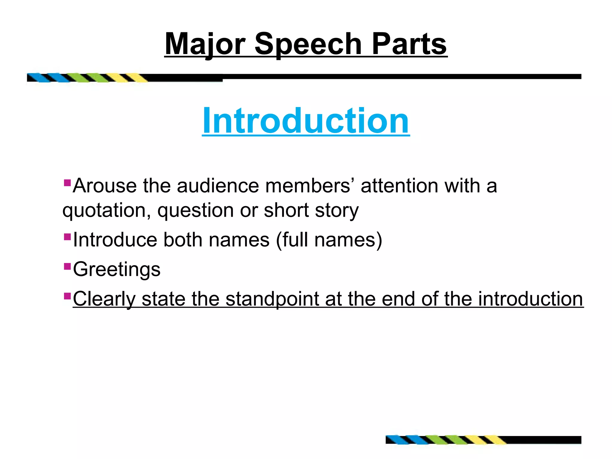 Major Speech Parts

                Introduction
Arouse the audience members’ attention with a
quotation, question or short story
Introduce both names (full names)
Greetings
Clearly state the standpoint at the end of the introduction
 