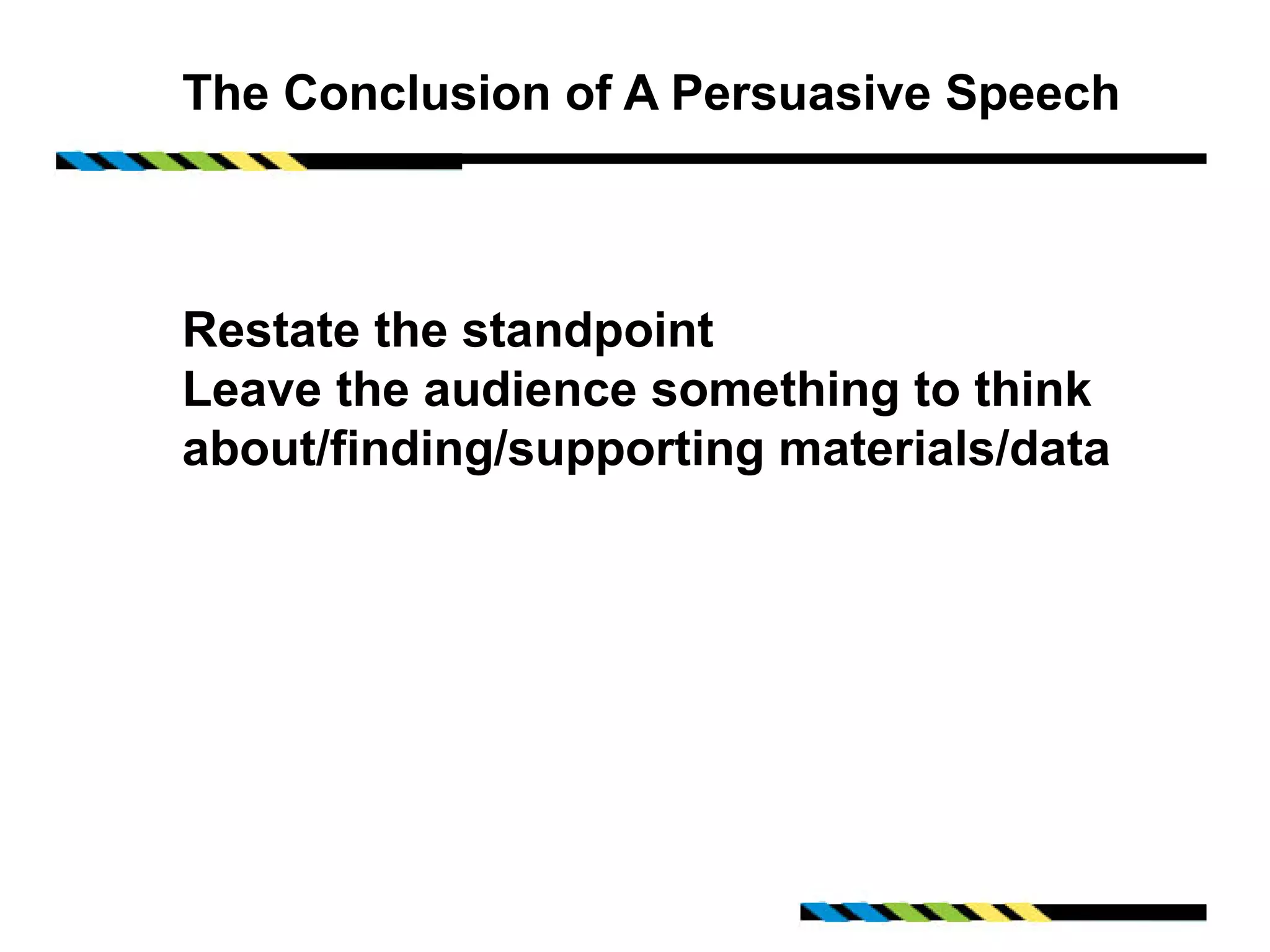 The Conclusion of A Persuasive Speech



Restate the standpoint
Leave the audience something to think
about/finding/supporting materials/data
 