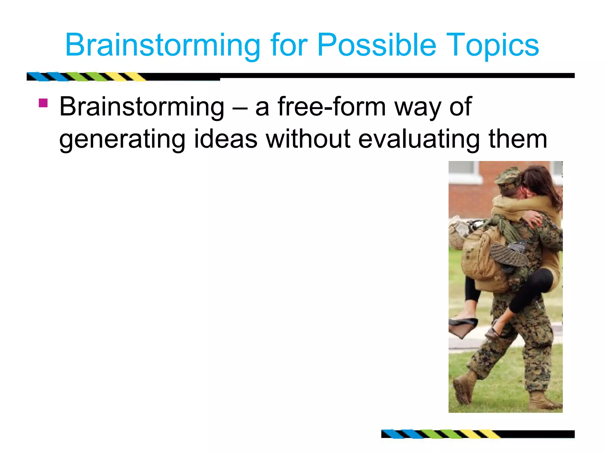 Brainstorming for Possible Topics
 Brainstorming – a free-form way of
 generating ideas without evaluating them
 