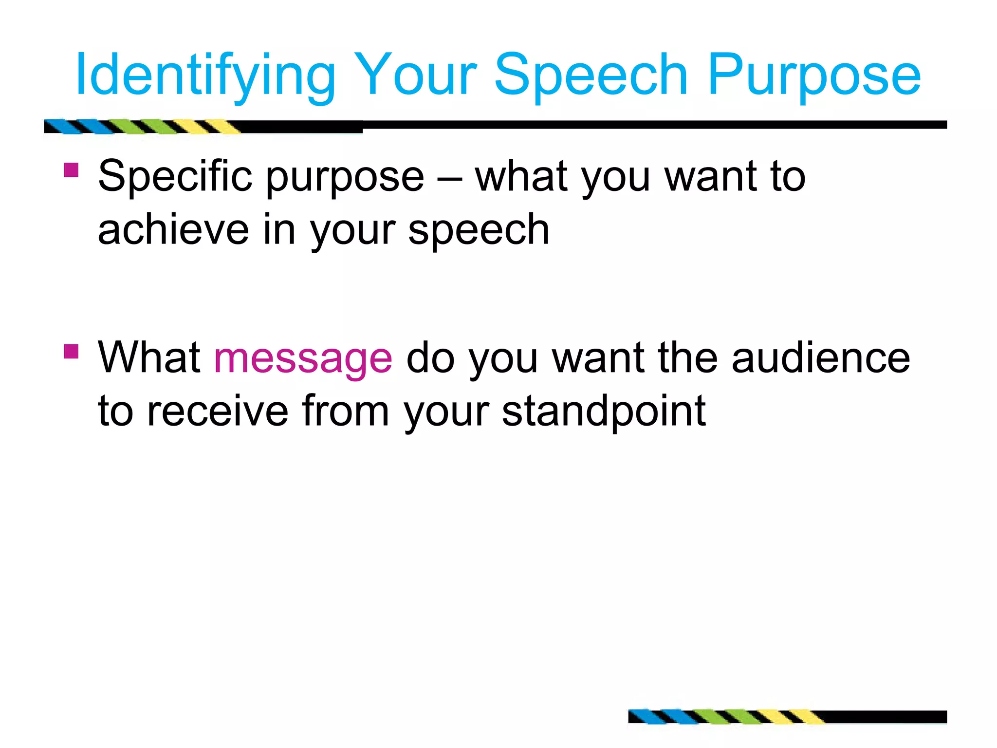 Identifying Your Speech Purpose
 Specific purpose – what you want to
 achieve in your speech

 What message do you want the audience
 to receive from your standpoint
 