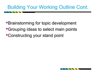 Building Your Working Outline Cont.


Brainstorming for topic development
Grouping ideas to select main points
Constructing your stand point
 
