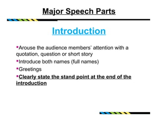 Major Speech Parts

               Introduction
Arouse the audience members’ attention with a
quotation, question or short story
Introduce both names (full names)
Greetings
Clearly state the stand point at the end of the
introduction
 