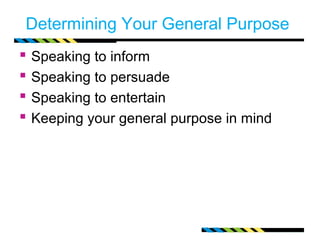 Determining Your General Purpose
   Speaking to inform
   Speaking to persuade
   Speaking to entertain
   Keeping your general purpose in mind
 
