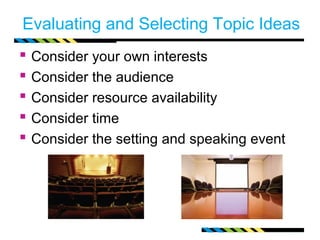 Evaluating and Selecting Topic Ideas
   Consider your own interests
   Consider the audience
   Consider resource availability
   Consider time
   Consider the setting and speaking event
 