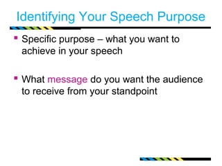 Identifying Your Speech Purpose
 Specific purpose – what you want to
 achieve in your speech

 What message do you want the audience
 to receive from your standpoint
 