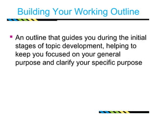 Building Your Working Outline

 An outline that guides you during the initial
  stages of topic development, helping to
  keep you focused on your general
  purpose and clarify your specific purpose
 