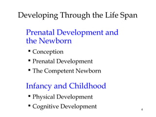 4
Developing Through the Life Span
Prenatal Development and
the Newborn
 Conception
 Prenatal Development
 The Competent Newborn
Infancy and Childhood
 Physical Development
 Cognitive Development
 