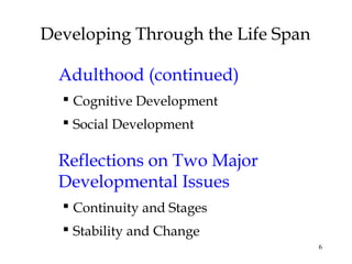 6
Developing Through the Life Span
Adulthood (continued)
 Cognitive Development
 Social Development
Reflections on Two Major
Developmental Issues
 Continuity and Stages
 Stability and Change
 