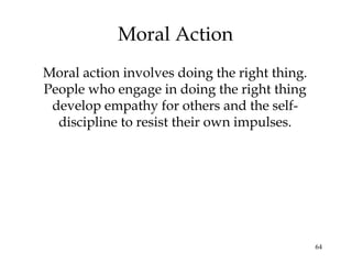 64
Moral Action
Moral action involves doing the right thing.
People who engage in doing the right thing
develop empathy for others and the self-
discipline to resist their own impulses.
 