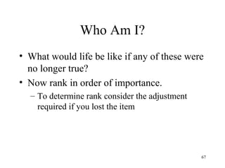 Who Am I?
• What would life be like if any of these were
no longer true?
• Now rank in order of importance.
– To determine rank consider the adjustment
required if you lost the item
67
 