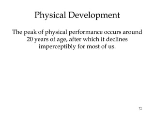 72
Physical Development
The peak of physical performance occurs around
20 years of age, after which it declines
imperceptibly for most of us.
 