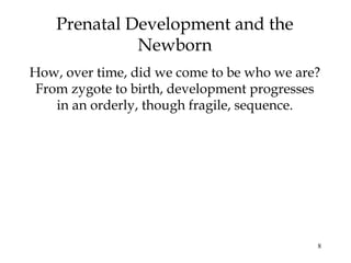 8
Prenatal Development and the
Newborn
How, over time, did we come to be who we are?
From zygote to birth, development progresses
in an orderly, though fragile, sequence.
 