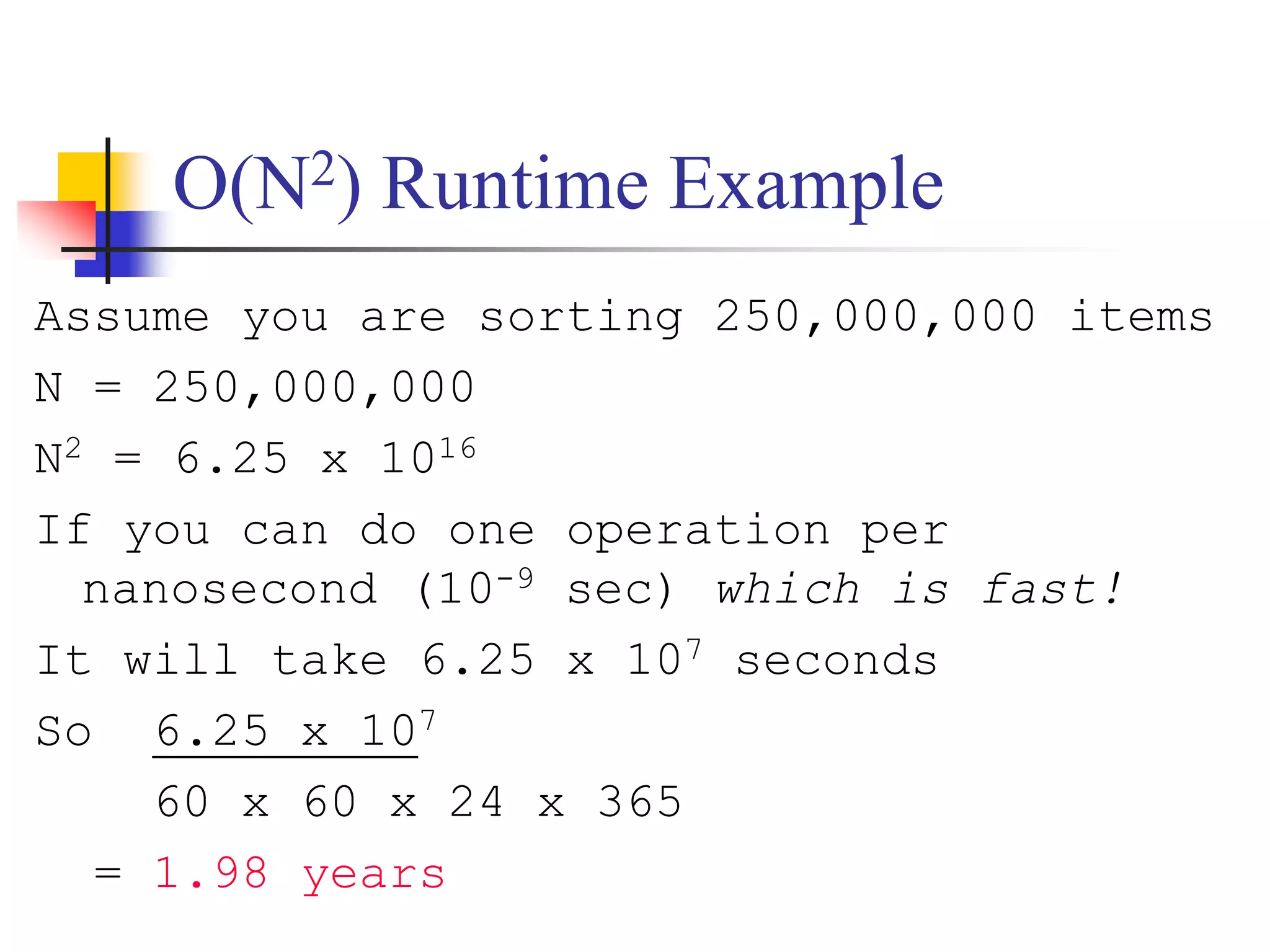 O(N2) Runtime Example
Assume you are sorting 250,000,000 items
N = 250,000,000
N2 = 6.25 x 1016
If you can do one operation per
nanosecond (10-9 sec) which is fast!
It will take 6.25 x 107 seconds
So 6.25 x 107
60 x 60 x 24 x 365
= 1.98 years
 