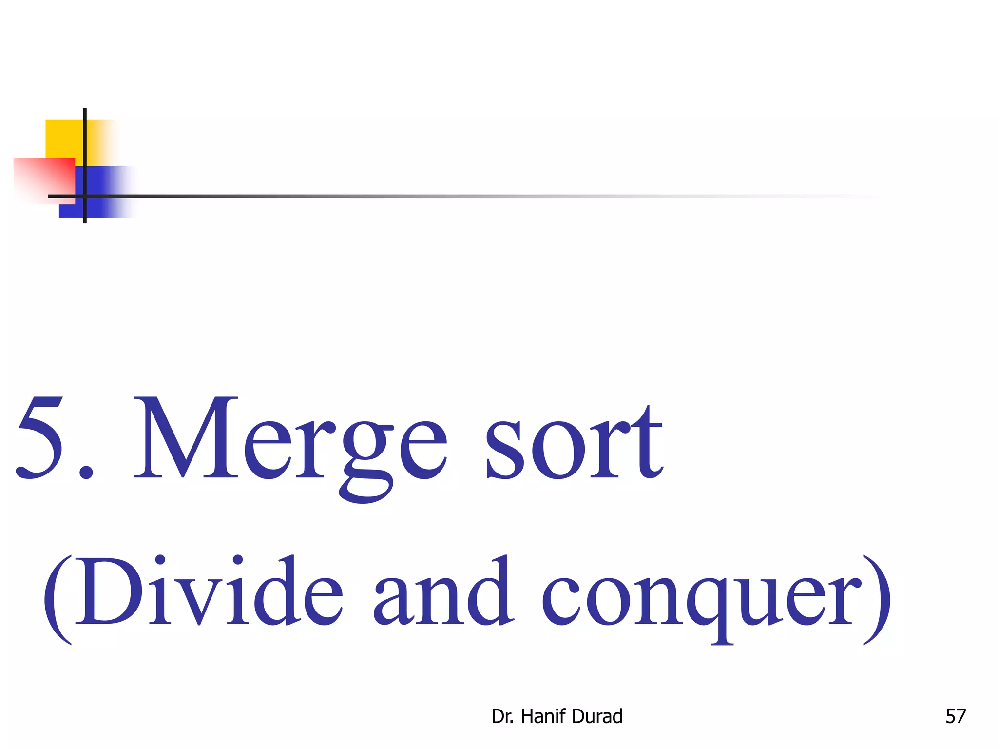 5. Merge sort
(Divide and conquer)
Dr. Hanif Durad 57
 