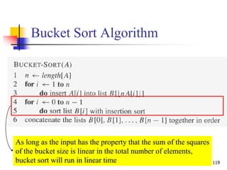 119
Bucket Sort Algorithm
As long as the input has the property that the sum of the squares
of the bucket size is linear in the total number of elements,
bucket sort will run in linear time
 