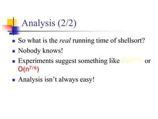 Analysis (2/2)
 So what is the real running time of shellsort?
 Nobody knows!
 Experiments suggest something like O(n3/2) or
O(n7/6)
 Analysis isn’t always easy!
 
