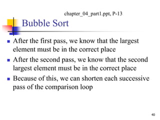 Bubble Sort
 After the first pass, we know that the largest
element must be in the correct place
 After the second pass, we know that the second
largest element must be in the correct place
 Because of this, we can shorten each successive
pass of the comparison loop
40
chapter_04_part1.ppt, P-13
 