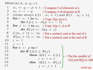 L1.66
66
// Copy A[p, q] to L
// Copy A[q+1, r] to R
// Compute # of elements in L
// Compute # of elements in R
// Put a sentinel card at the end of L
// Put a sentinel card at the end of R
// Put the smaller of
L[i] and R[j] to A[K
unit03.ppt
 