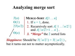 Analyzing merge sort
MERGE-SORT A[1 . . n]
1. If n = 1, done.
2. Recursively sort A[ 1 . . n/2 ]
and A[ n/2+1 . . n ] .
3. “Merge” the 2 sorted lists
T(n)
(1)
2T(n/2)
(n)
Sloppiness: Should be T( n/2 ) + T( n/2 ) ,
but it turns out not to matter asymptotically.
 