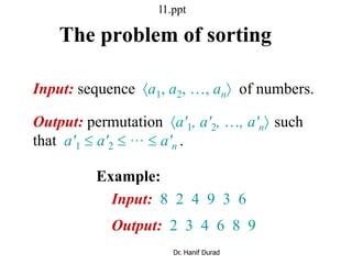 The problem of sorting
Input: sequence a1, a2, …, an of numbers.
Example:
Input: 8 2 4 9 3 6
Output: 2 3 4 6 8 9
Output: permutation a'1, a'2, …, a'n such
that a'1  a'2 …  a'n .
l1.ppt
Dr. Hanif Durad
 