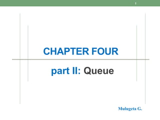 CHAPTER FOUR
part II: Queue
1
Mulugeta G.
 