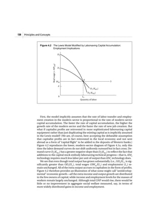 120   Principles and Concepts



                    Figure 4.2 The Lewis Model Modified by Laborsaving Capital Accumulation:
                               Employment Implications

                                Real wage (= MPLM)   D2




                                                     D1




                                                             E
                                                     WM                            S

                                                      A
                                                                    D1 (KM 1)
                                                                 D2 (KM 2)
                                                      0    L1
                                                          Quantity of labor




                     First, the model implicitly assumes that the rate of labor transfer and employ-
                 ment creation in the modern sector is proportional to the rate of modern-sector
                 capital accumulation. The faster the rate of capital accumulation, the higher the
                 growth rate of the modern sector and the faster the rate of new job creation. But
                 what if capitalist profits are reinvested in more sophisticated laborsaving capital
                 equipment rather than just duplicating the existing capital as is implicitly assumed
                 in the Lewis model? (We are, of course, here accepting the debatable assumption
                 that capitalist profits are in fact reinvested in the local economy and not sent
                 abroad as a form of “capital flight” to be added to the deposits of Western banks.)
                 Figure 4.2 reproduces the lower, modern-sector diagram of Figure 4.1a, only this
                 time the labor demand curves do not shift uniformly outward but in fact cross. De-
                 mand curve D2(KM 2) has a greater negative slope than D2(KM 1) to reflect the fact that
                 additions to the capital stock embody laborsaving technical progress—that is, KM2
                 technology requires much less labor per unit of output than KM1 technology does.
                     We see that even though total output has grown substantially (i.e., OD2EL1, is sig-
                 nificantly greater than OD1EL1), total wages (OWM EL1) and employment (L1) re-
                 main unchanged. All of the extra output accrues to capitalists in the form of profits.
                 Figure 4.2 therefore provides an illustration of what some might call “antidevelop-
                 mental” economic growth—all the extra income and output growth are distributed
                 to the few owners of capital, while income and employment levels for the masses of
                 workers remain largely unchanged. Although total GNP would rise, there would be
                 little or no improvement in aggregate social welfare measured, say, in terms of
                 more widely distributed gains in income and employment.
 
