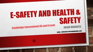 E-SAFETY AND HEALTH &
SAFETY
ANJAN MAHANTA
anjan_mahanta@satreephuketipc.com
Cambridge International AS and A Level
 