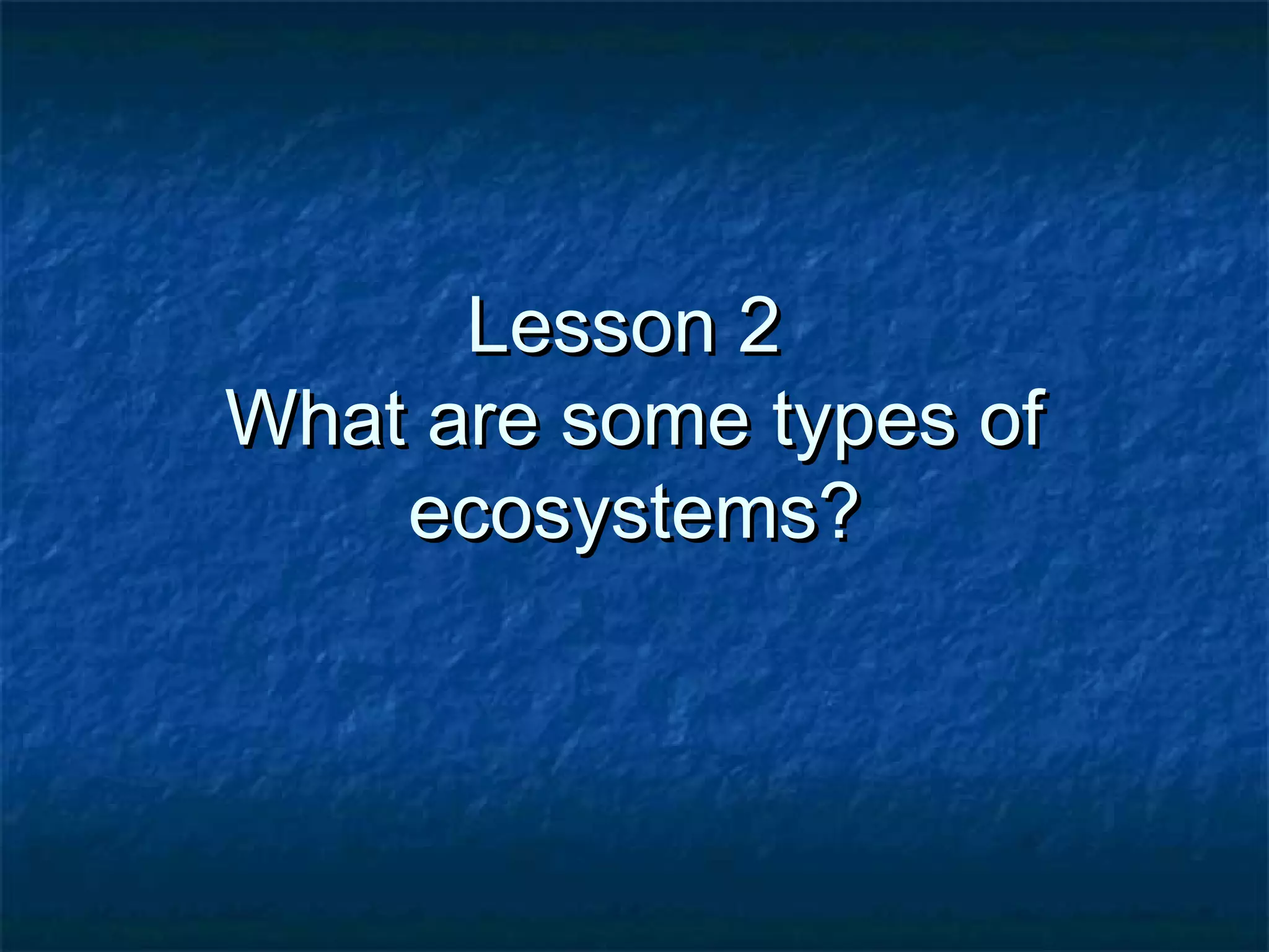 Lesson 2Lesson 2
What are some types ofWhat are some types of
ecosystems?ecosystems?
 