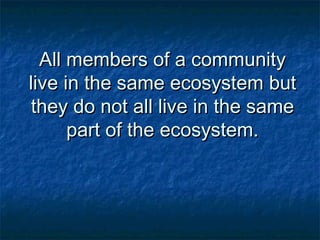 All members of a communityAll members of a community
live in the same ecosystem butlive in the same ecosystem but
they do not all live in the samethey do not all live in the same
part of the ecosystem.part of the ecosystem.
 
